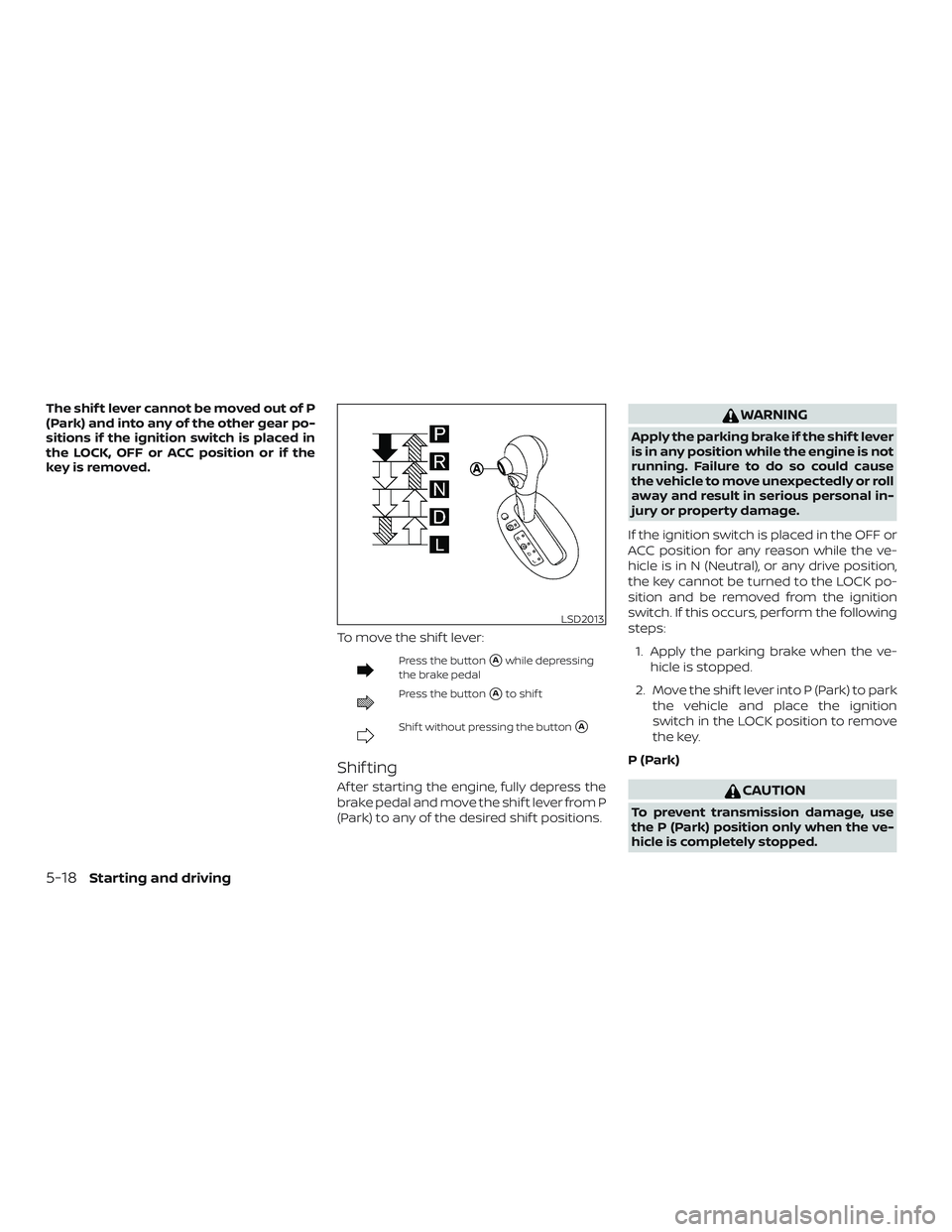 NISSAN VERSA 2019  Owners Manual The shif t lever cannot be moved out of P
(Park) and into any of the other gear po-
sitions if the ignition switch is placed in
the LOCK, OFF or ACC position or if the
keyisremoved.To move the shif t 