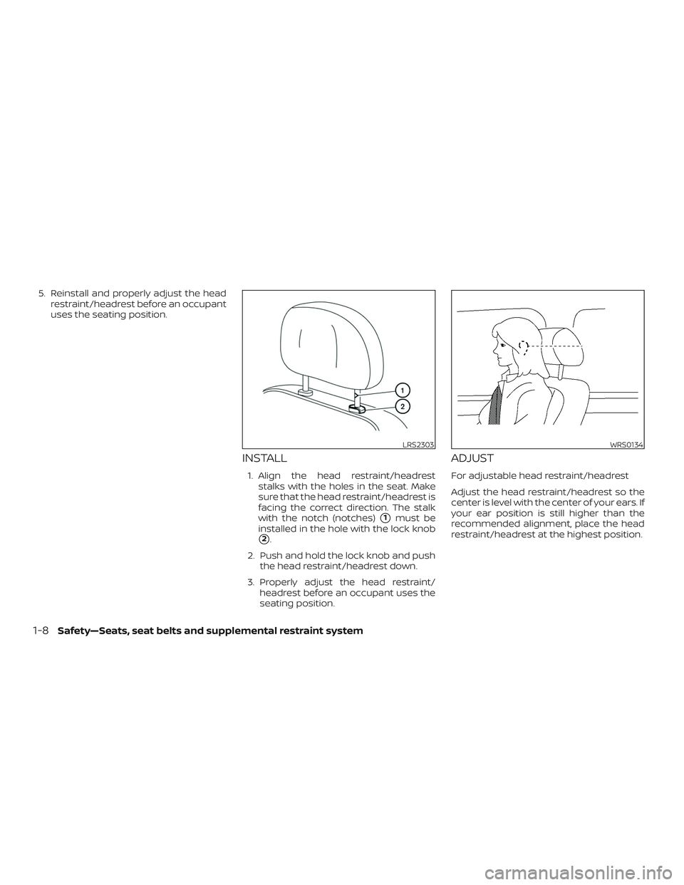 NISSAN VERSA 2019 Owners Manual 5. Reinstall and properly adjust the headrestraint/headrest before an occupant
uses the seating position.
INSTALL
1. Align the head restraint/headreststalks with the holes in the seat. Make
sure that 