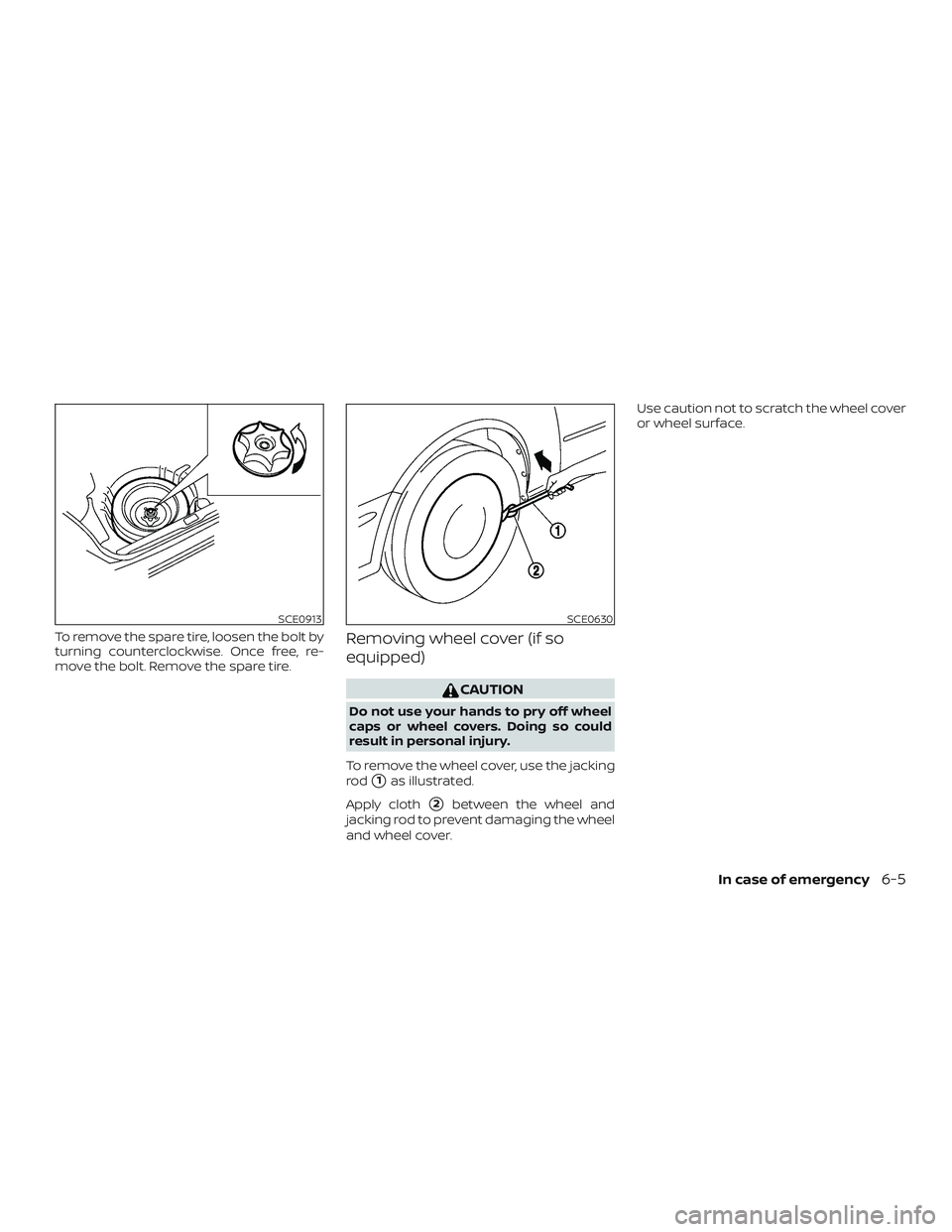 NISSAN VERSA 2019  Owners Manual To remove the spare tire, loosen the bolt by
turning counterclockwise. Once free, re-
move the bolt. Remove the spare tire.Removing wheel cover (if so
equipped)
CAUTION
Do not use your hands to pry of