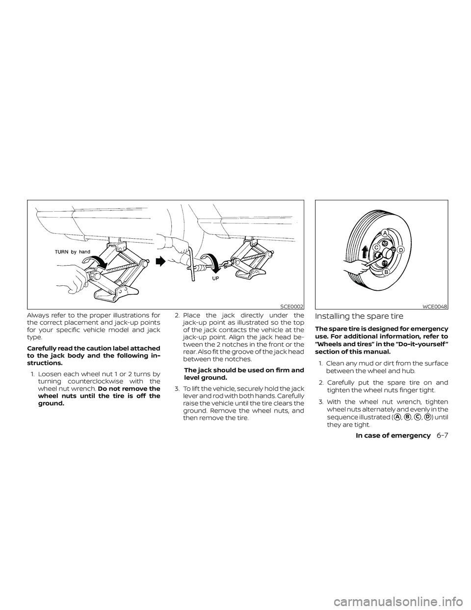 NISSAN VERSA 2019  Owners Manual Always refer to the proper illustrations for
the correct placement and jack-up points
for your specific vehicle model and jack
type.
Carefully read the caution label attached
to the jack body and the 