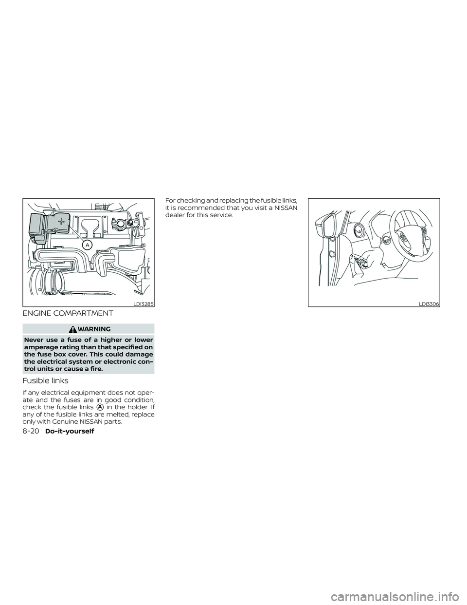 NISSAN VERSA 2019  Owners Manual ENGINE COMPARTMENT
WARNING
Never use a fuse of a higher or lower
amperage rating than that specified on
the fuse box cover. This could damage
the electrical system or electronic con-
trol units or cau