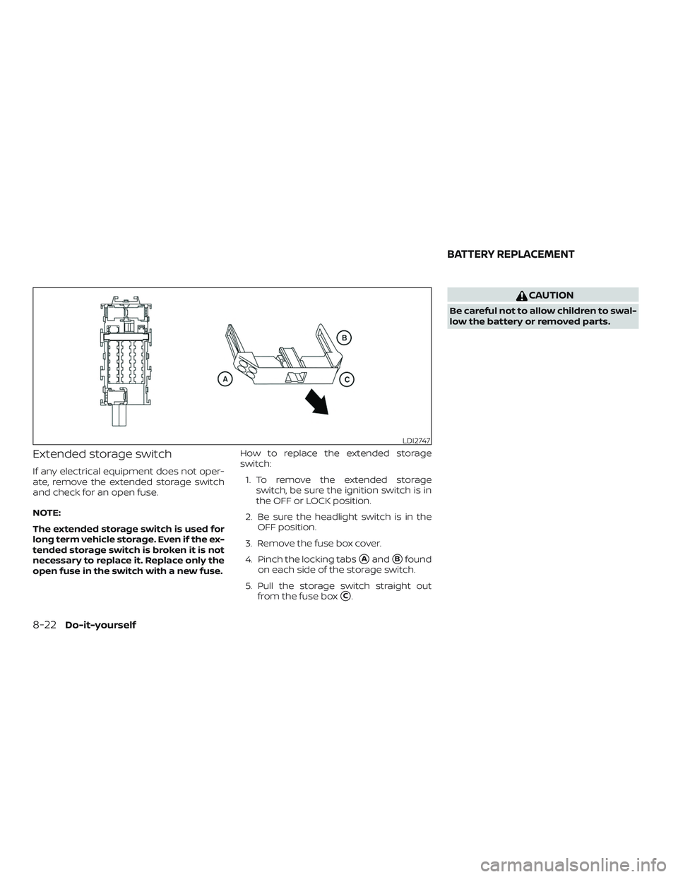 NISSAN VERSA 2019 Owners Manual Extended storage switch
If any electrical equipment does not oper-
ate, remove the extended storage switch
and check for an open fuse.
NOTE:
The extended storage switch is used for
long term vehicle s NISSAN VERSA 2019 Owners Manual Extended storage switch
If any electrical equipment does not oper-
ate, remove the extended storage switch
and check for an open fuse.
NOTE:
The extended storage switch is used for
long term vehicle s