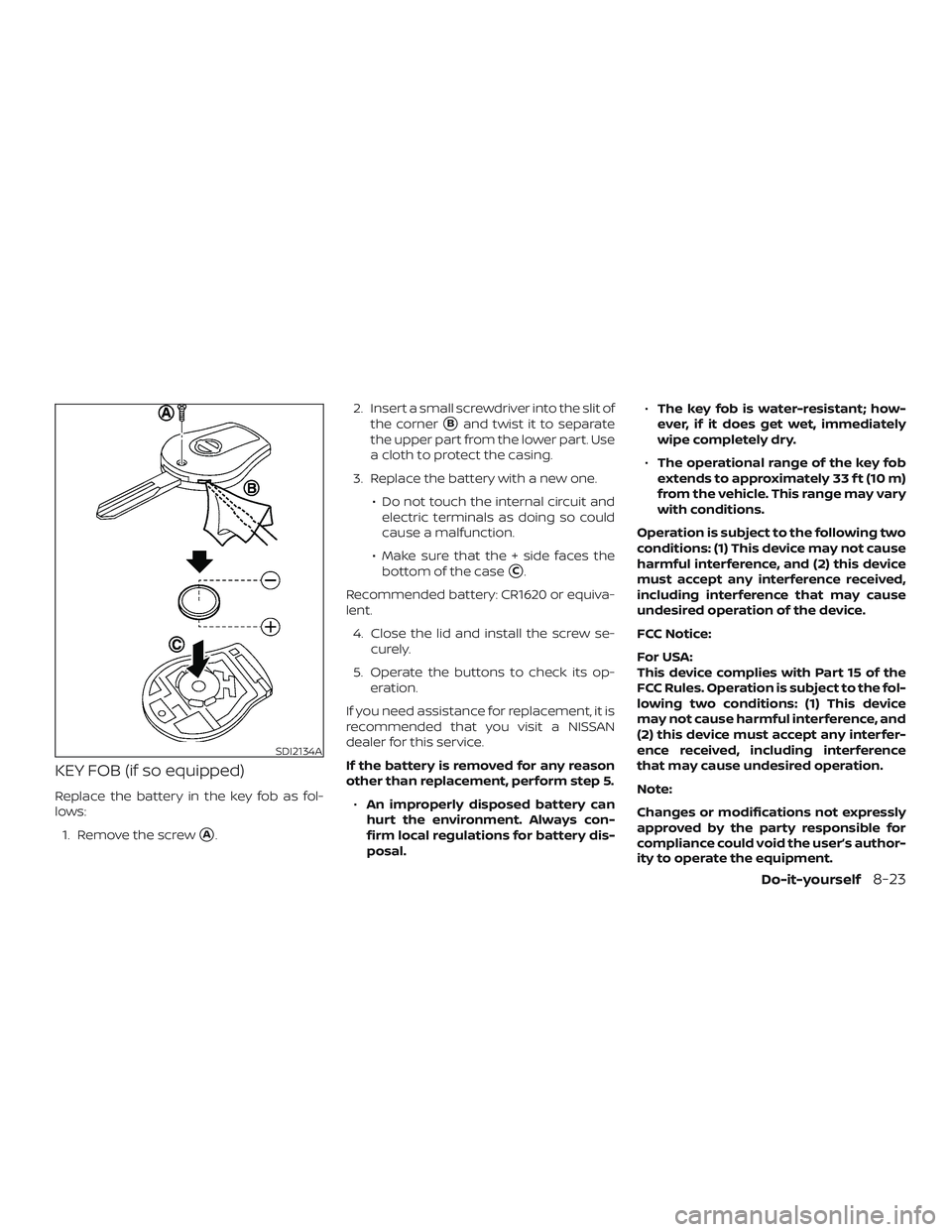 NISSAN VERSA 2019  Owners Manual KEY FOB (if so equipped)
Replace the battery in the key fob as fol-
lows:1. Remove the screw
A. 2. Insert a small screwdriver into the slit of
the corner
Band twist it to separate
the upper part fro