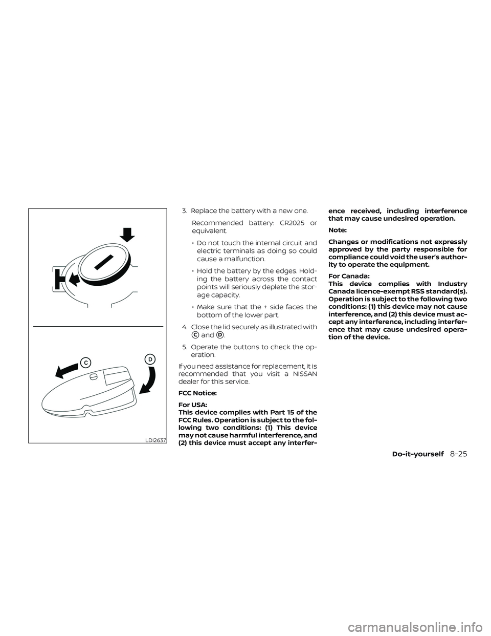 NISSAN VERSA 2019  Owners Manual 3. Replace the battery with a new one.Recommended battery: CR2025 or
equivalent.
∙ Do not touch the internal circuit andelectric terminals as doing so could
cause a malfunction.
∙ Hold the battery