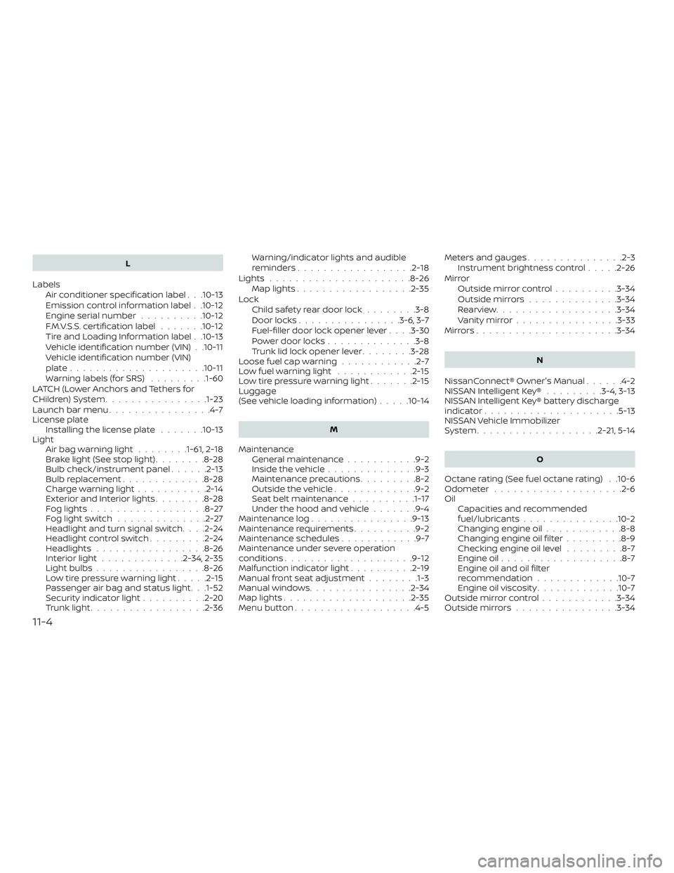 NISSAN VERSA 2019  Owners Manual L
Labels Air conditioner specification label . . .10-13
Emission control information label . .10-12
Engine serial number ..........10-12
F.M.V.S.S. certification label .......10-12
Tire and Loading In