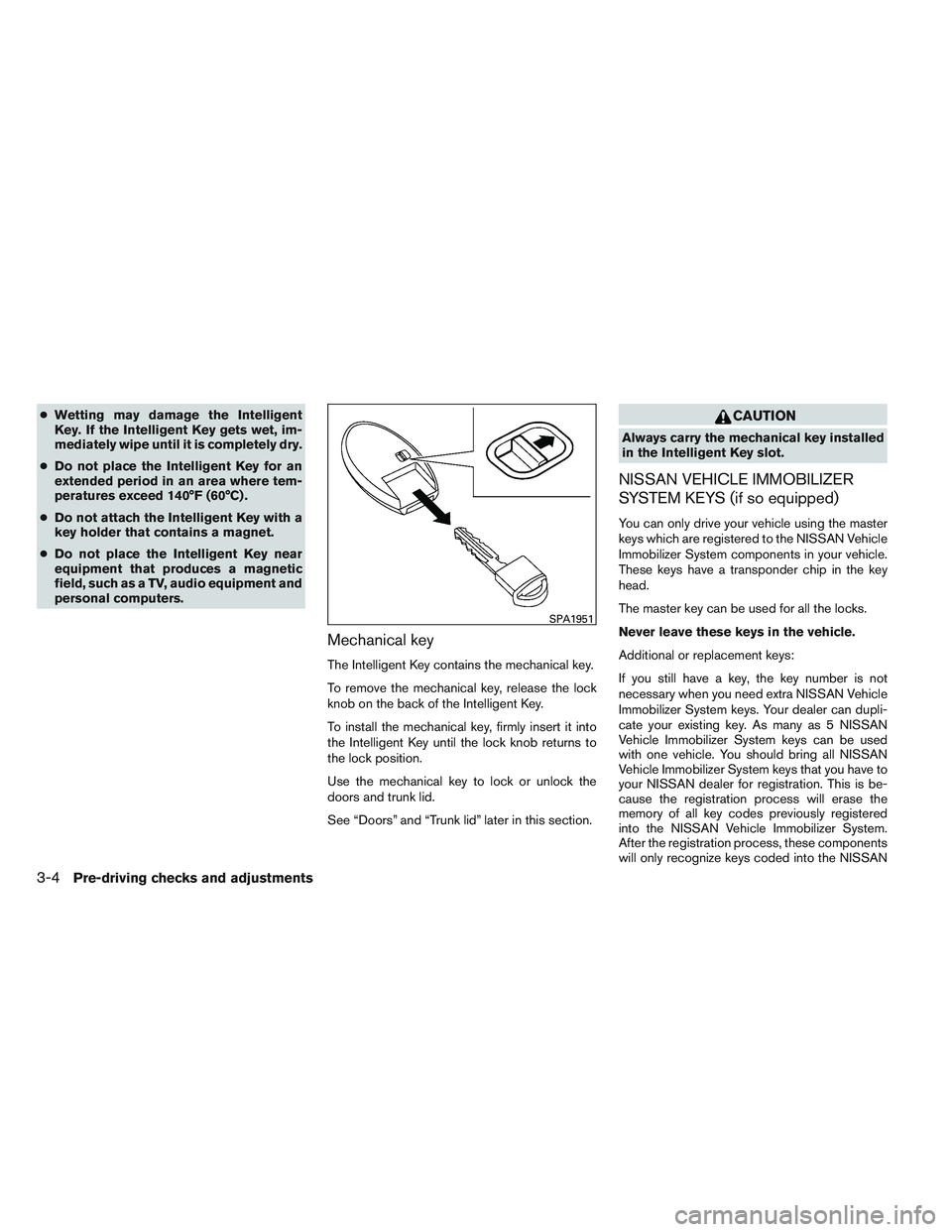 NISSAN VERSA 2014  Owners Manual ●Wetting may damage the Intelligent
Key. If the Intelligent Key gets wet, im-
mediately wipe until it is completely dry.
● Do not place the Intelligent Key for an
extended period in an area where 