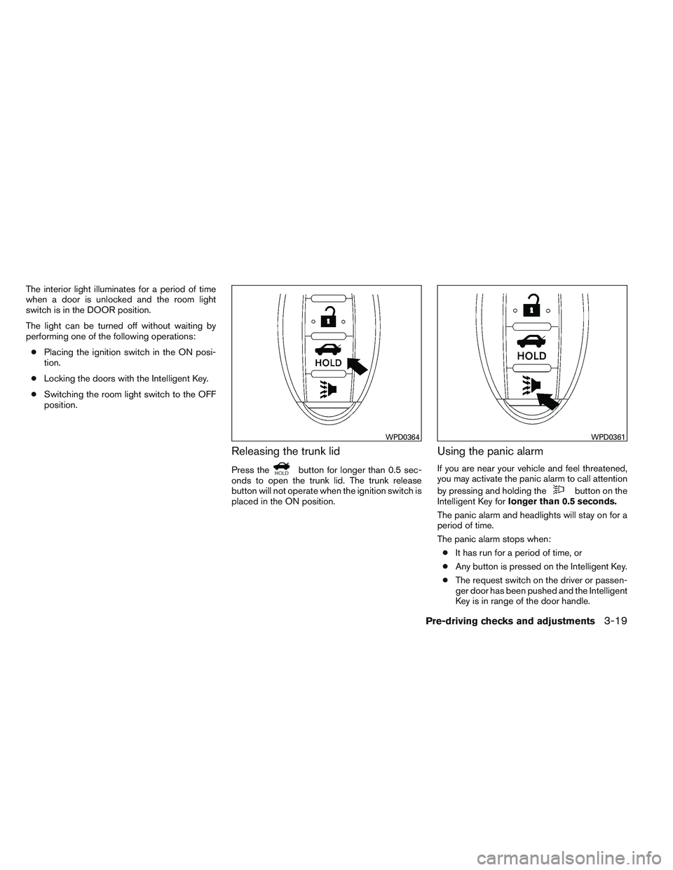NISSAN VERSA 2014  Owners Manual The interior light illuminates for a period of time
when a door is unlocked and the room light
switch is in the DOOR position.
The light can be turned off without waiting by
performing one of the foll