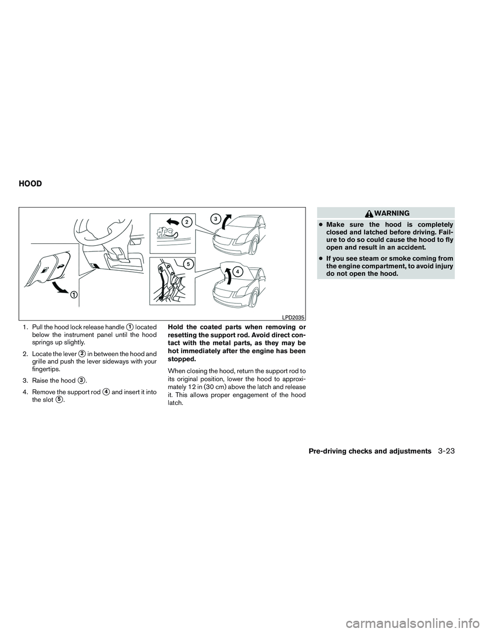 NISSAN VERSA 2014  Owners Manual 1. Pull the hood lock release handle1located
below the instrument panel until the hood
springs up slightly.
2. Locate the lever
2in between the hood and
grille and push the lever sideways with your
