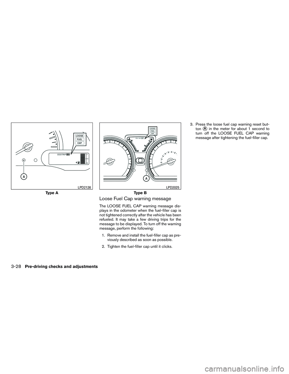 NISSAN VERSA 2014  Owners Manual Loose Fuel Cap warning message
The LOOSE FUEL CAP warning message dis-
plays in the odometer when the fuel-filler cap is
not tightened correctly after the vehicle has been
refueled. It may take a few 