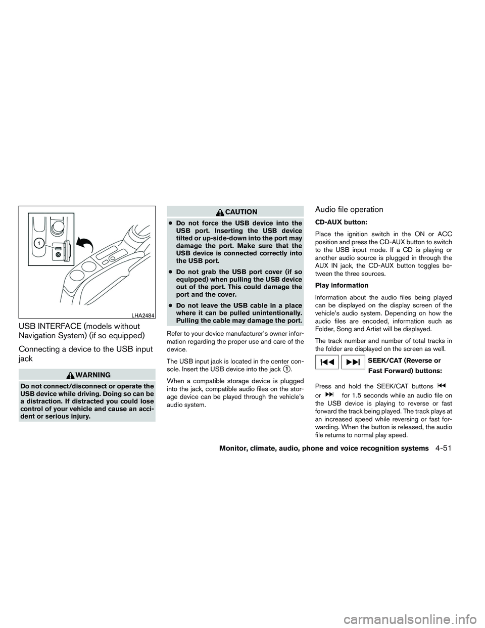 NISSAN VERSA 2014  Owners Manual USB INTERFACE (models without
Navigation System) (if so equipped)
Connecting a device to the USB input
jack
WARNING
Do not connect/disconnect or operate the
USB device while driving. Doing so can be
a