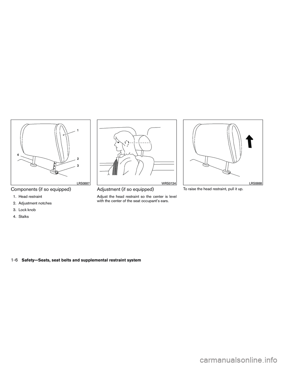NISSAN VERSA 2014 Owners Manual Components (if so equipped)
1. Head restraint
2. Adjustment notches
3. Lock knob
4. Stalks
Adjustment (if so equipped)
Adjust the head restraint so the center is level
with the center of the seat occu