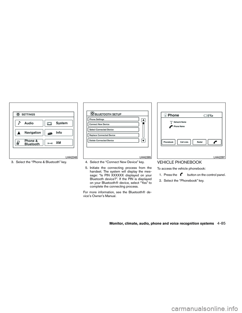 NISSAN VERSA 2014  Owners Manual 3. Select the “Phone & Bluetooth” key.4. Select the “Connect New Device” key.
5. Initiate the connecting process from the handset. The system will display the mes-
sage: “Is PIN XXXXXX displ