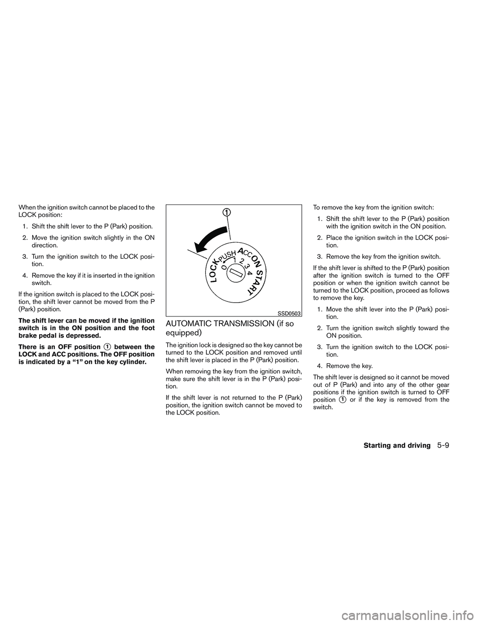 NISSAN VERSA 2014  Owners Manual When the ignition switch cannot be placed to the
LOCK position:1. Shift the shift lever to the P (Park) position.
2. Move the ignition switch slightly in the ON direction.
3. Turn the ignition switch 