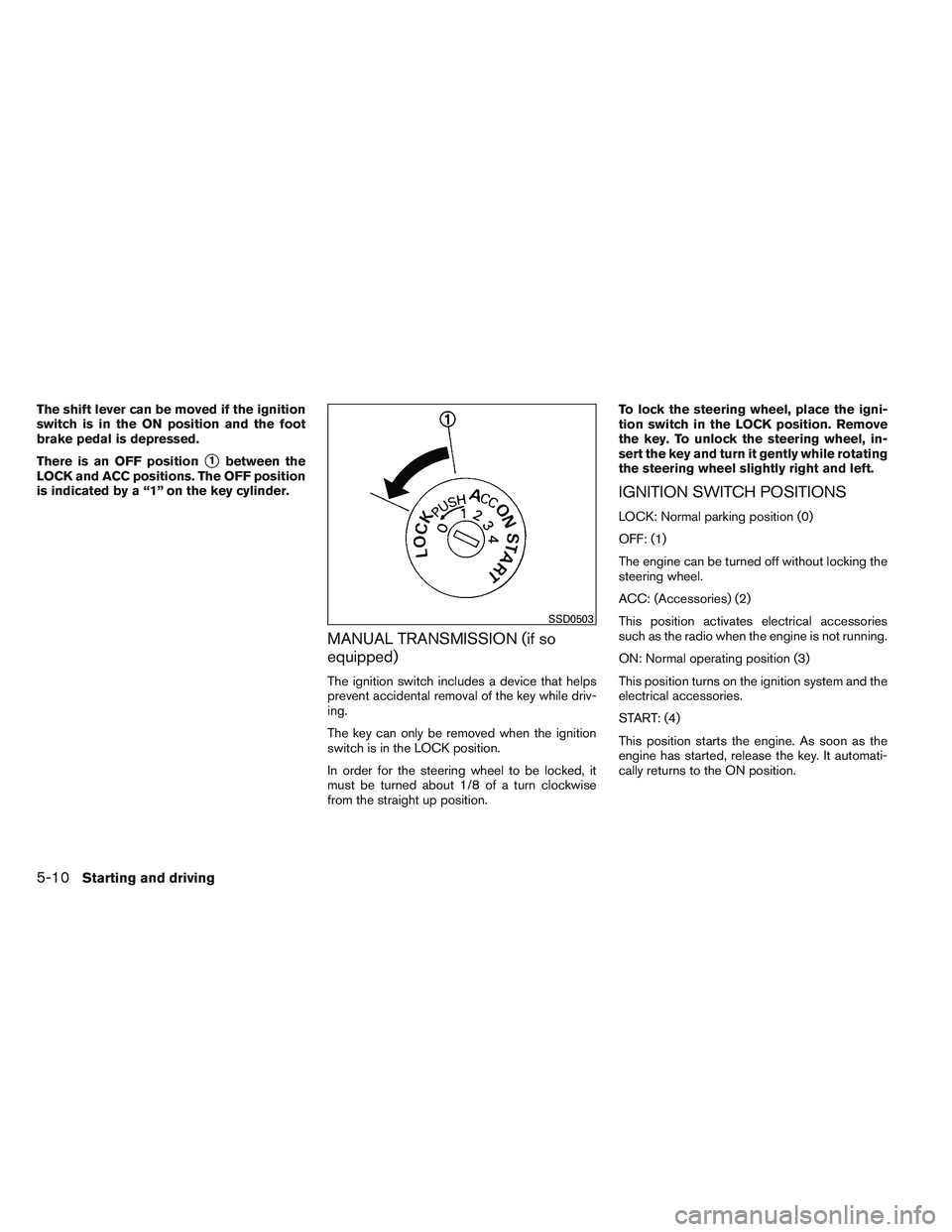 NISSAN VERSA 2014  Owners Manual The shift lever can be moved if the ignition
switch is in the ON position and the foot
brake pedal is depressed.
There is an OFF position
1between the
LOCK and ACC positions. The OFF position
is indi