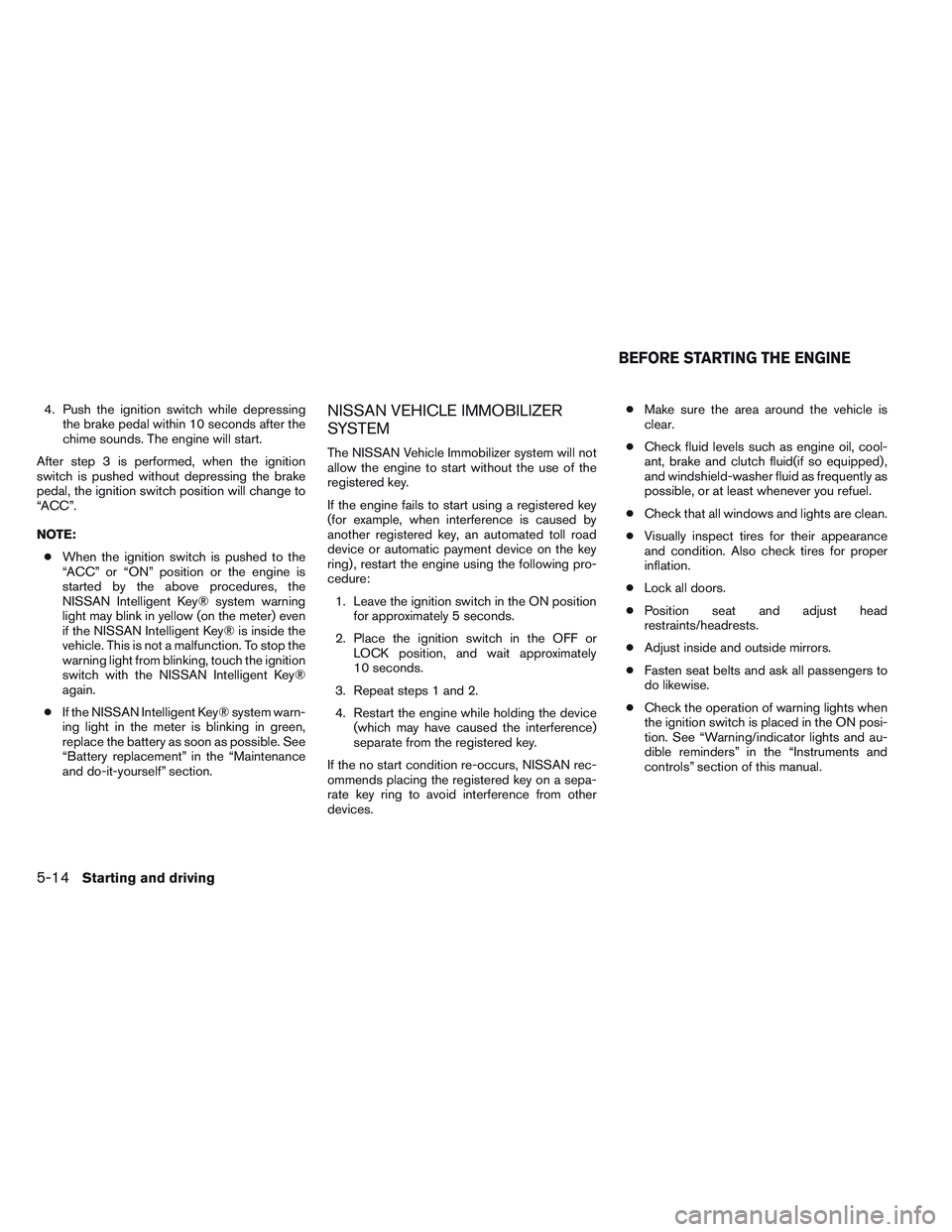 NISSAN VERSA 2014  Owners Manual 4. Push the ignition switch while depressingthe brake pedal within 10 seconds after the
chime sounds. The engine will start.
After step 3 is performed, when the ignition
switch is pushed without depre