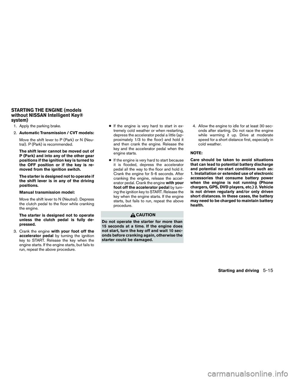 NISSAN VERSA 2014  Owners Manual 1. Apply the parking brake.
2.Automatic Transmission / CVT models:
Move the shift lever to P (Park) or N (Neu-
tral) . P (Park) is recommended.
The shift lever cannot be moved out of
P (Park) and into