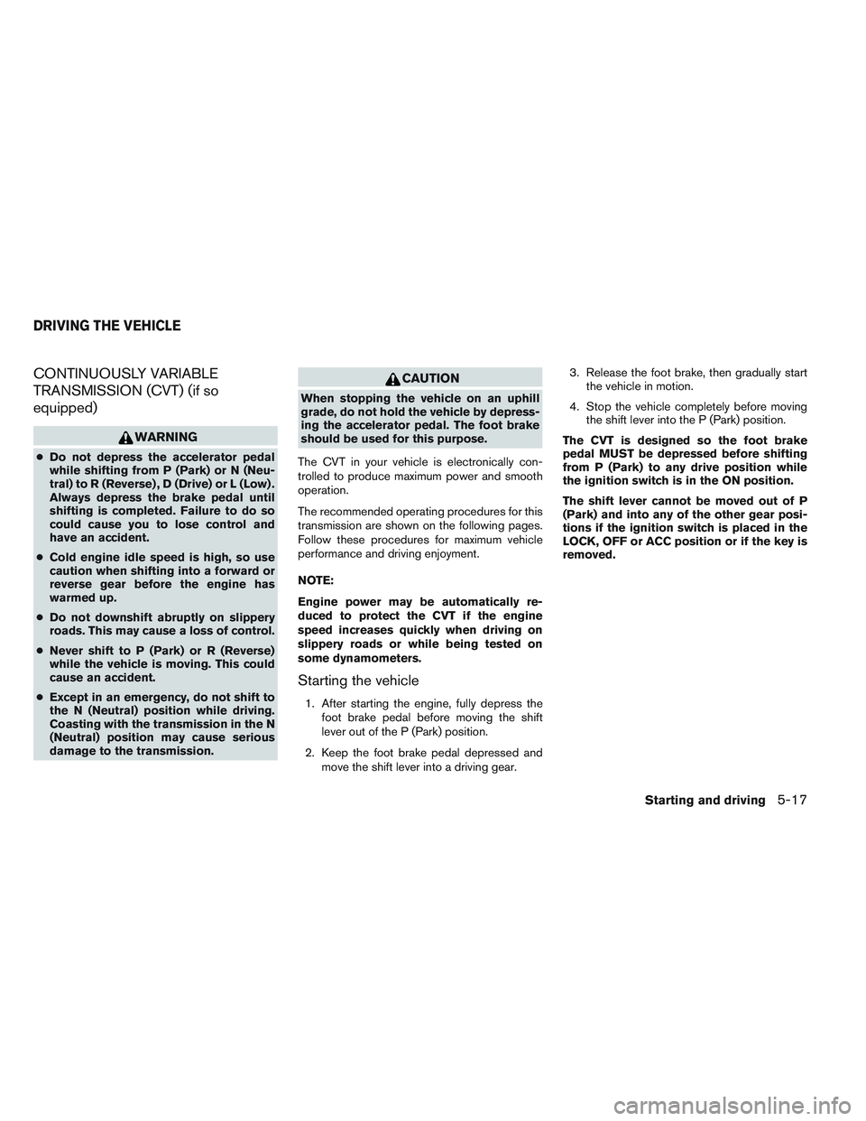NISSAN VERSA 2014  Owners Manual CONTINUOUSLY VARIABLE
TRANSMISSION (CVT) (if so
equipped)
WARNING
●Do not depress the accelerator pedal
while shifting from P (Park) or N (Neu-
tral) to R (Reverse) , D (Drive) or L (Low) .
Always d