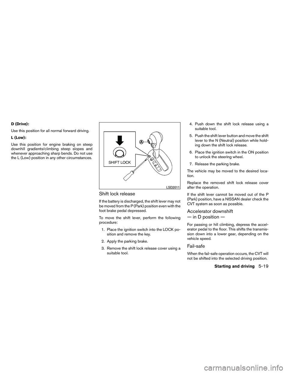 NISSAN VERSA 2014  Owners Manual D (Drive):
Use this position for all normal forward driving.
L (Low):
Use this position for engine braking on steep
downhill gradients/climbing steep slopes and
whenever approaching sharp bends. Do no