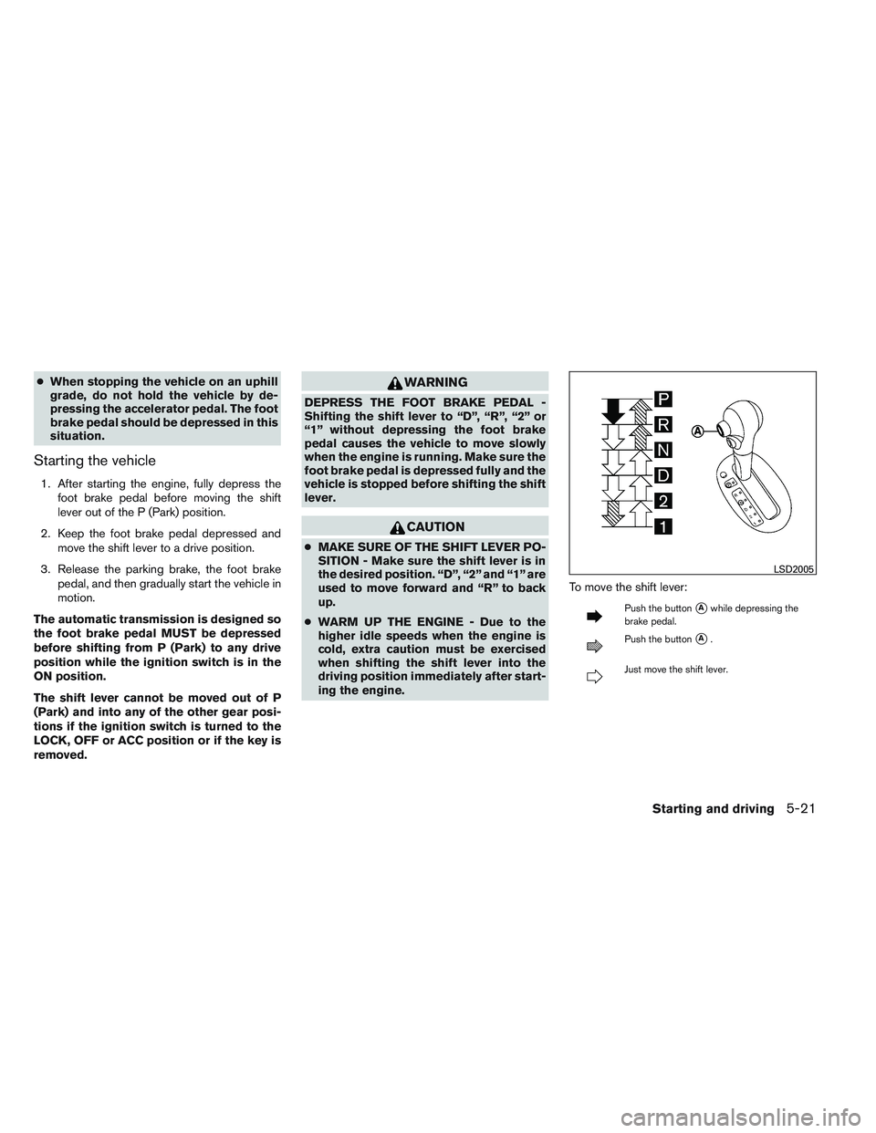 NISSAN VERSA 2014  Owners Manual ●When stopping the vehicle on an uphill
grade, do not hold the vehicle by de-
pressing the accelerator pedal. The foot
brake pedal should be depressed in this
situation.
Starting the vehicle
1. Afte