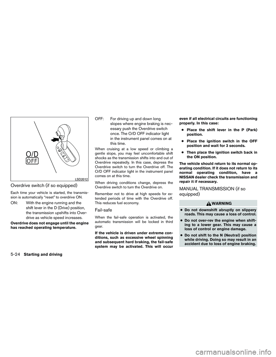 NISSAN VERSA 2014  Owners Manual Overdrive switch (if so equipped)
Each time your vehicle is started, the transmis-
sion is automatically “reset” to overdrive ON.
ON: With the engine running and theshift lever in the D (Drive) po