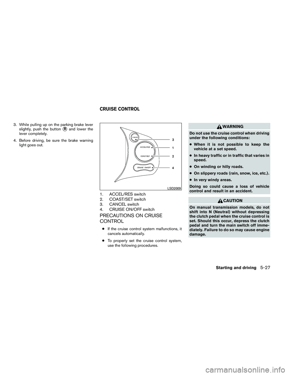 NISSAN VERSA 2014  Owners Manual 3. While pulling up on the parking brake leverslightly, push the button
Band lower the
lever completely.
4. Before driving, be sure the brake warning light goes out.
1. ACCEL/RES switch
2. COAST/SET 