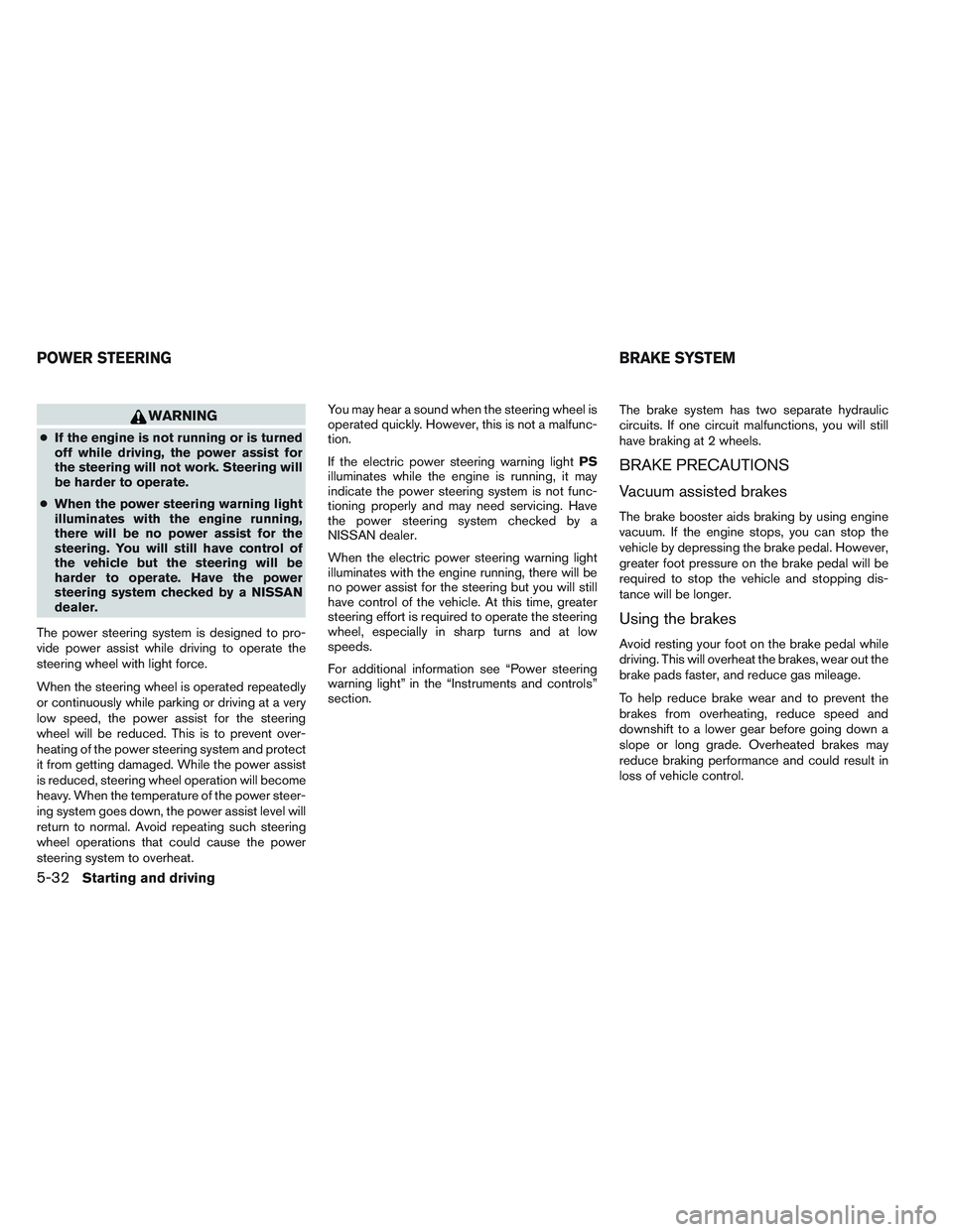 NISSAN VERSA 2014  Owners Manual WARNING
●If the engine is not running or is turned
off while driving, the power assist for
the steering will not work. Steering will
be harder to operate.
● When the power steering warning light
i