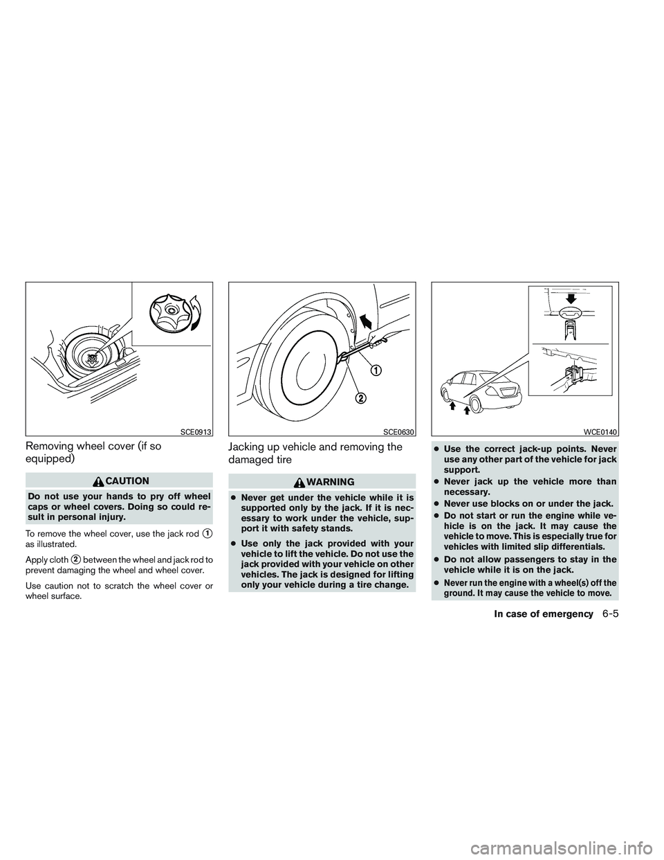 NISSAN VERSA 2014  Owners Manual Removing wheel cover (if so
equipped)
CAUTION
Do not use your hands to pry off wheel
caps or wheel covers. Doing so could re-
sult in personal injury.
To remove the wheel cover, use the jack rod
1
as