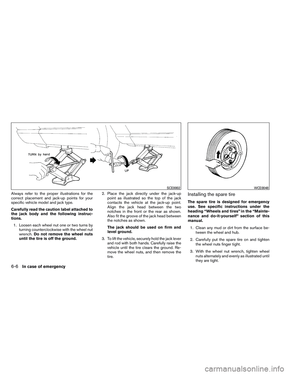 NISSAN VERSA 2014  Owners Manual Always refer to the proper illustrations for the
correct placement and jack-up points for your
specific vehicle model and jack type.
Carefully read the caution label attached to
the jack body and the 