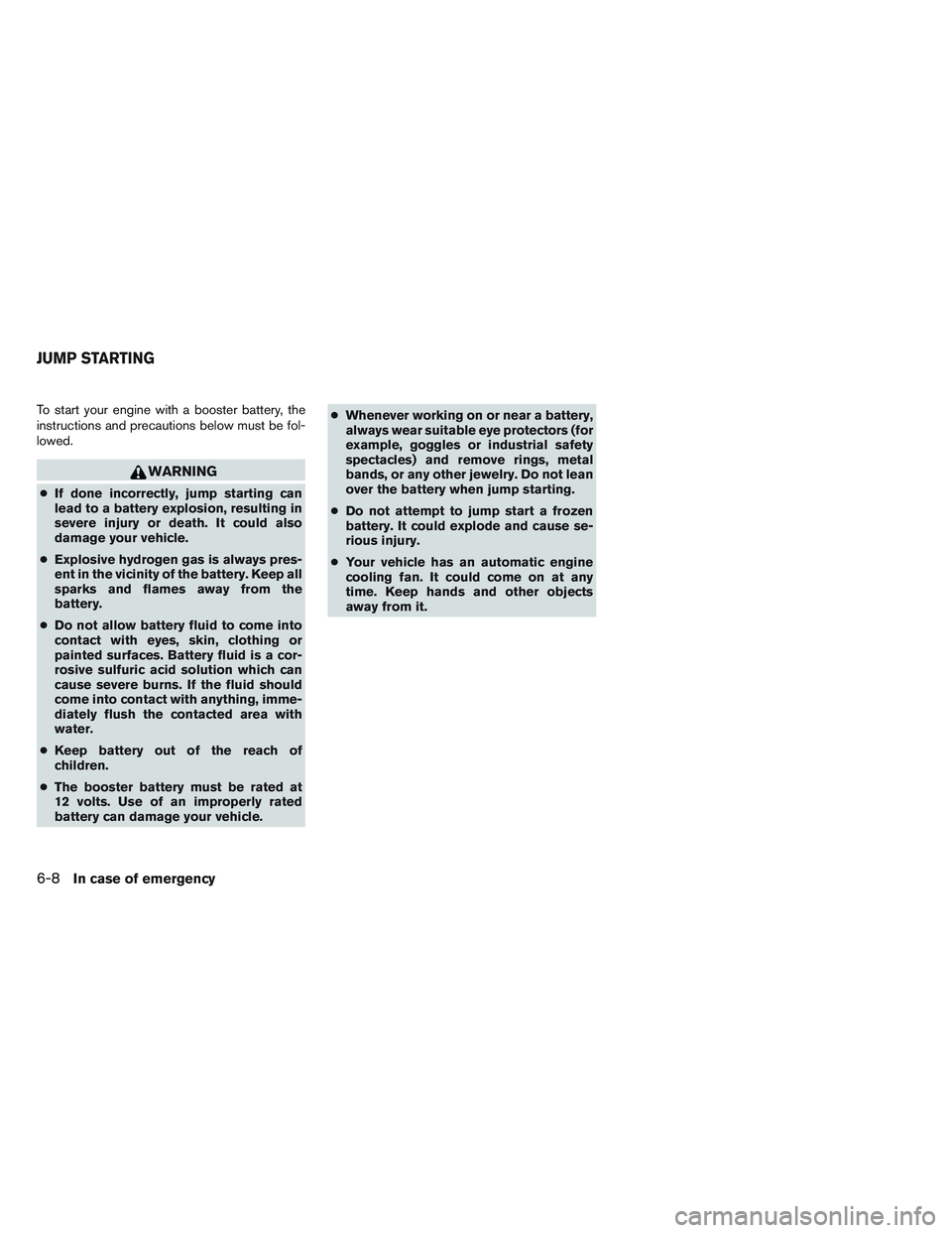 NISSAN VERSA 2014  Owners Manual To start your engine with a booster battery, the
instructions and precautions below must be fol-
lowed.
WARNING
●If done incorrectly, jump starting can
lead to a battery explosion, resulting in
seve
