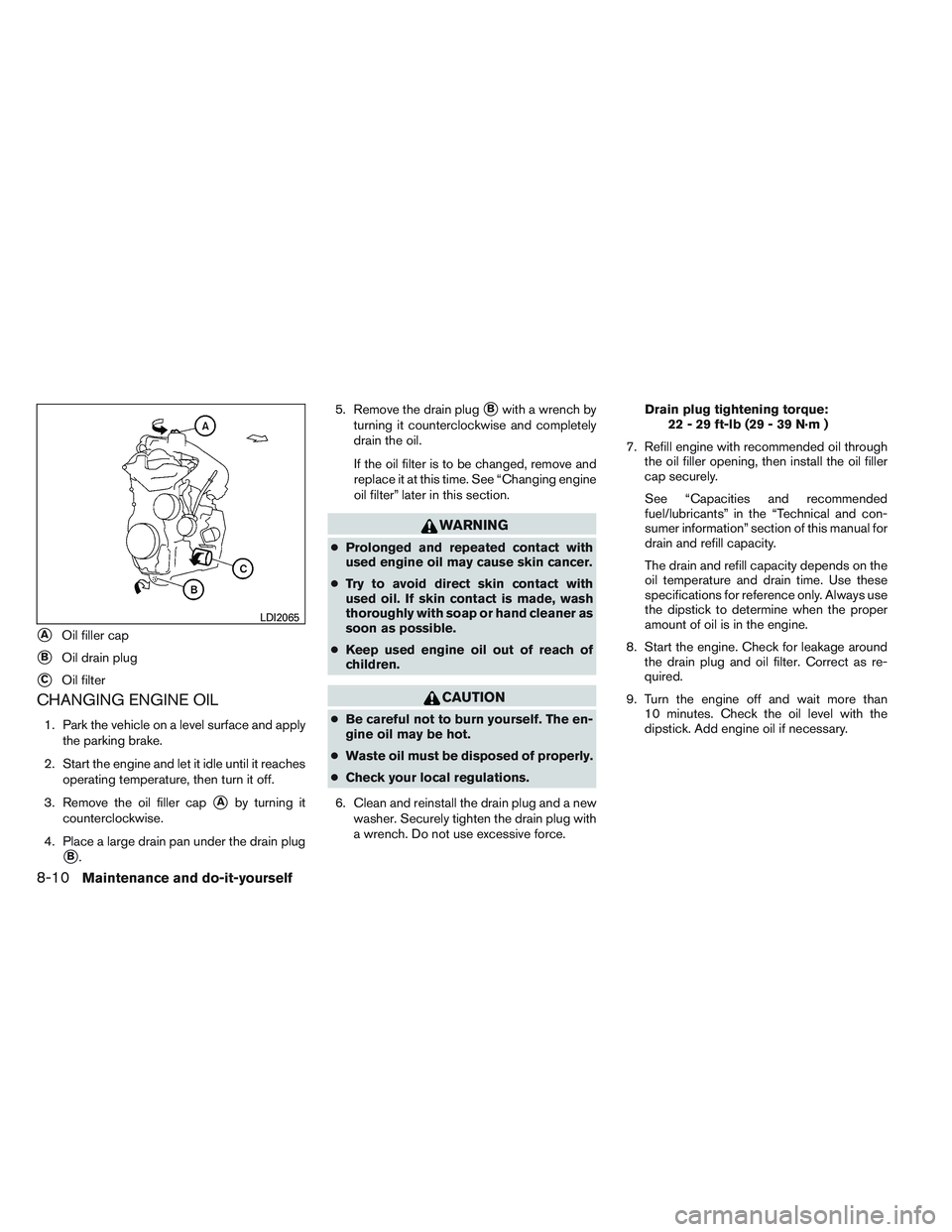 NISSAN VERSA 2014  Owners Manual CHANGING ENGINE OIL
1. Park the vehicle on a level surface and applythe parking brake.
2. Start the engine and let it idle until it reaches operating temperature, then turn it off.
3. Remove the oil f