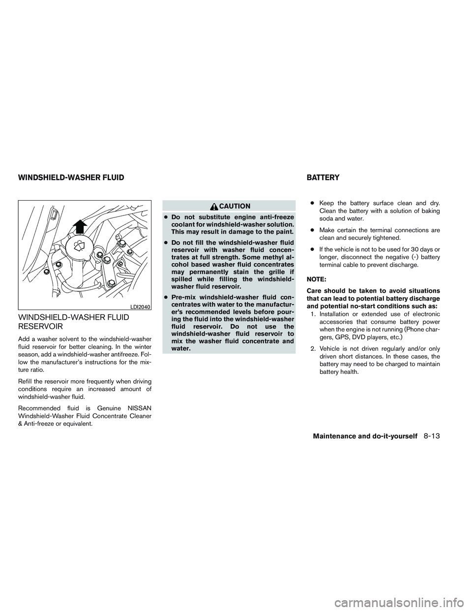 NISSAN VERSA 2014  Owners Manual WINDSHIELD-WASHER FLUID
RESERVOIR
Add a washer solvent to the windshield-washer
fluid reservoir for better cleaning. In the winter
season, add a windshield-washer antifreeze. Fol-
low the manufacturer