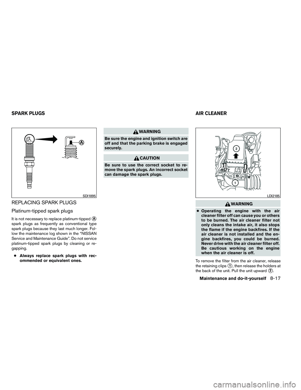 NISSAN VERSA 2014  Owners Manual REPLACING SPARK PLUGS
Platinum-tipped spark plugs
It is not necessary to replace platinum-tippedA
spark plugs as frequently as conventional type
spark plugs because they last much longer. Fol-
low th