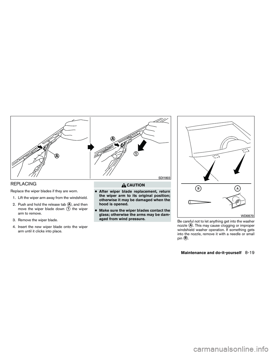 NISSAN VERSA 2014  Owners Manual REPLACING
Replace the wiper blades if they are worn.1. Lift the wiper arm away from the windshield.
2. Push and hold the release tab
A, and then
move the wiper blade down
1the wiper
arm to remove.
3