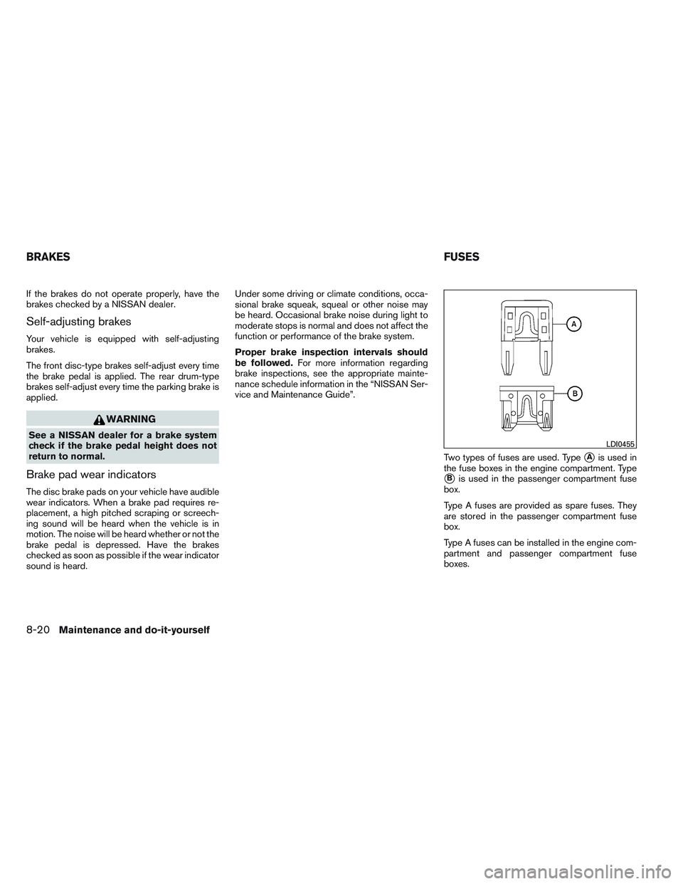 NISSAN VERSA 2014  Owners Manual If the brakes do not operate properly, have the
brakes checked by a NISSAN dealer.
Self-adjusting brakes
Your vehicle is equipped with self-adjusting
brakes.
The front disc-type brakes self-adjust eve