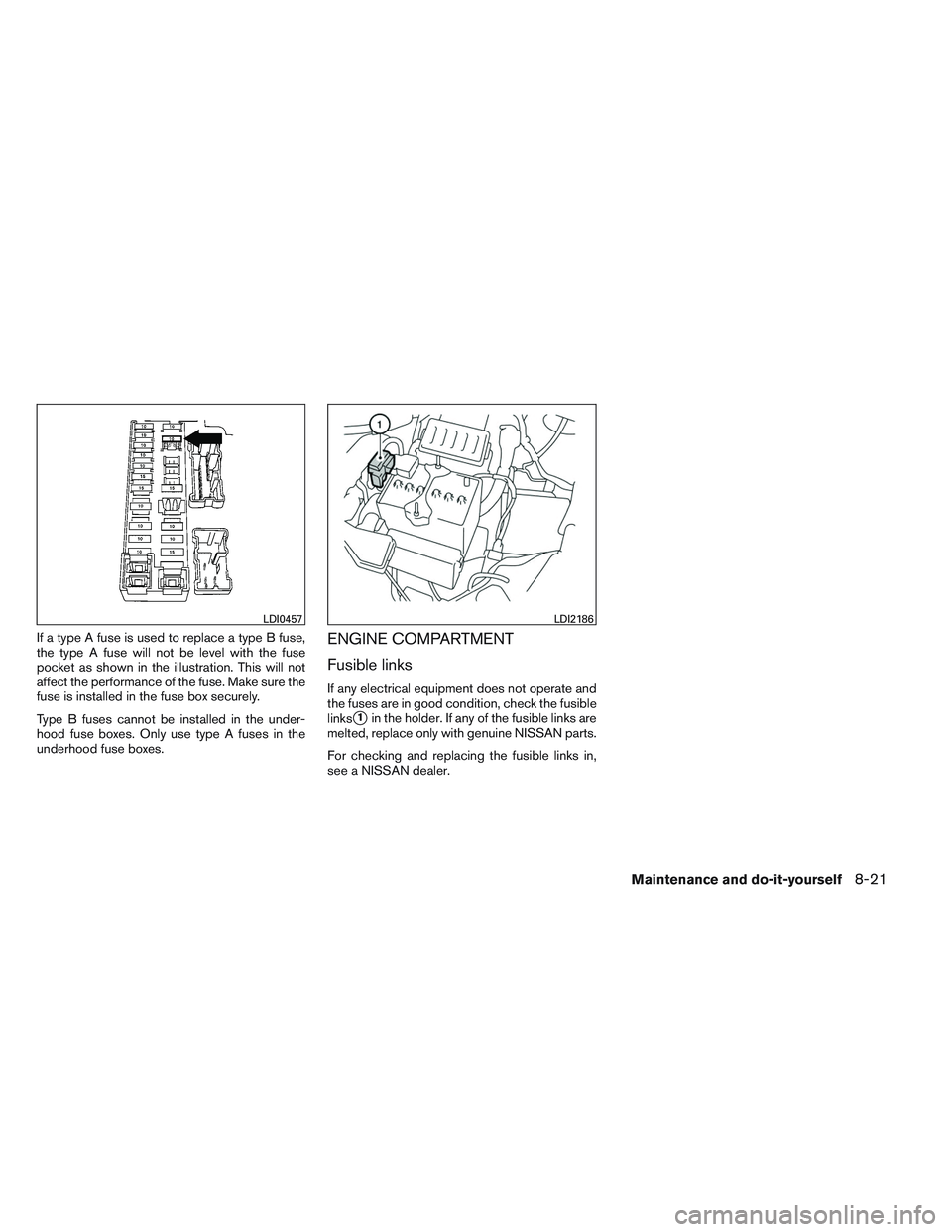 NISSAN VERSA 2014  Owners Manual If a type A fuse is used to replace a type B fuse,
the type A fuse will not be level with the fuse
pocket as shown in the illustration. This will not
affect the performance of the fuse. Make sure the
