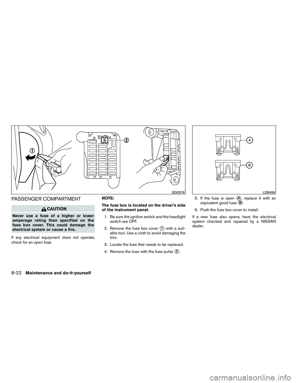 NISSAN VERSA 2014  Owners Manual PASSENGER COMPARTMENT
CAUTION
Never use a fuse of a higher or lower
amperage rating than specified on the
fuse box cover. This could damage the
electrical system or cause a fire.
If any electrical equ