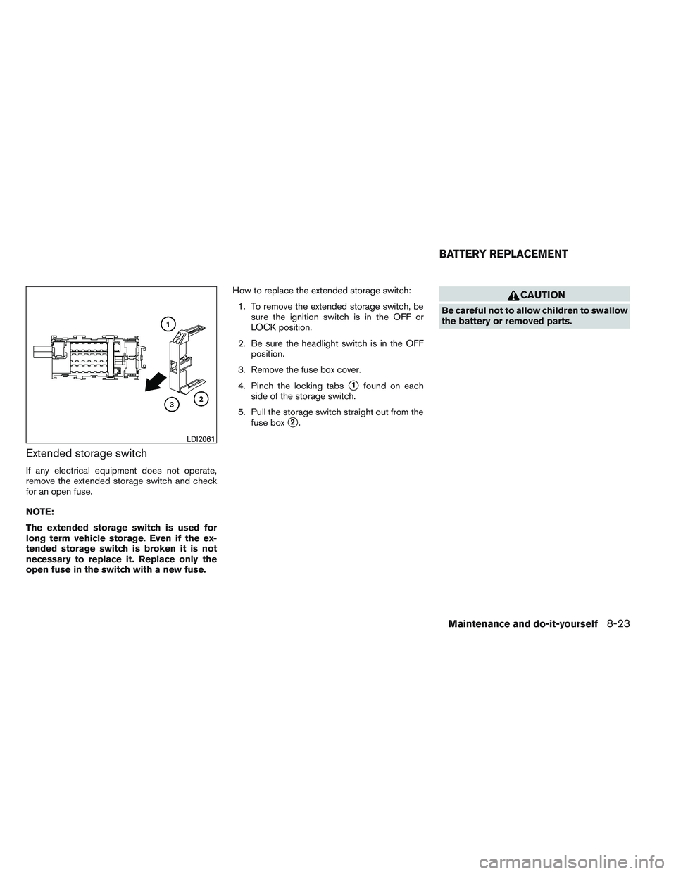 NISSAN VERSA 2014  Owners Manual Extended storage switch
If any electrical equipment does not operate,
remove the extended storage switch and check
for an open fuse.
NOTE:
The extended storage switch is used for
long term vehicle sto