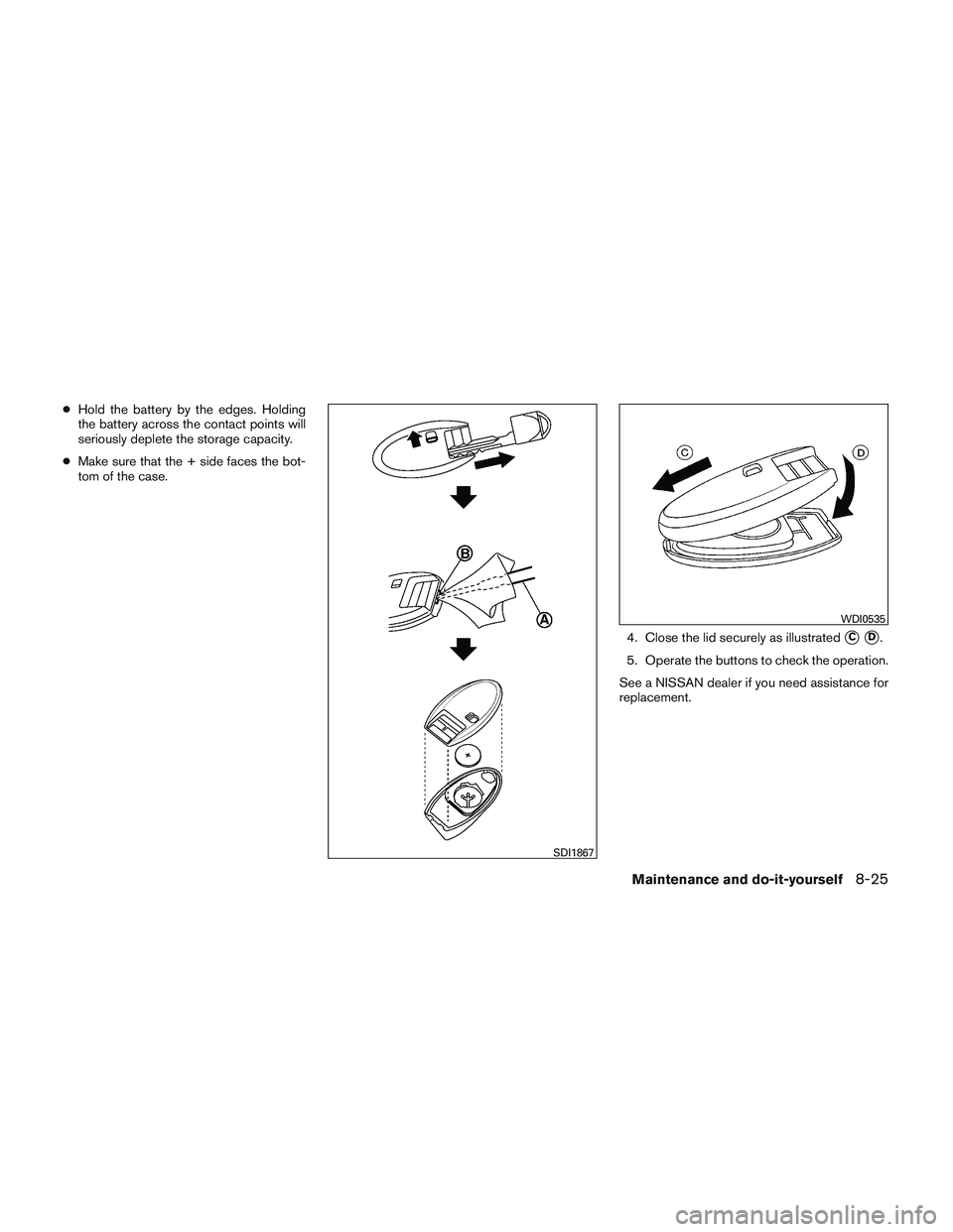 NISSAN VERSA 2014  Owners Manual ●Hold the battery by the edges. Holding
the battery across the contact points will
seriously deplete the storage capacity.
● Make sure that the + side faces the bot-
tom of the case.
4. Close the 