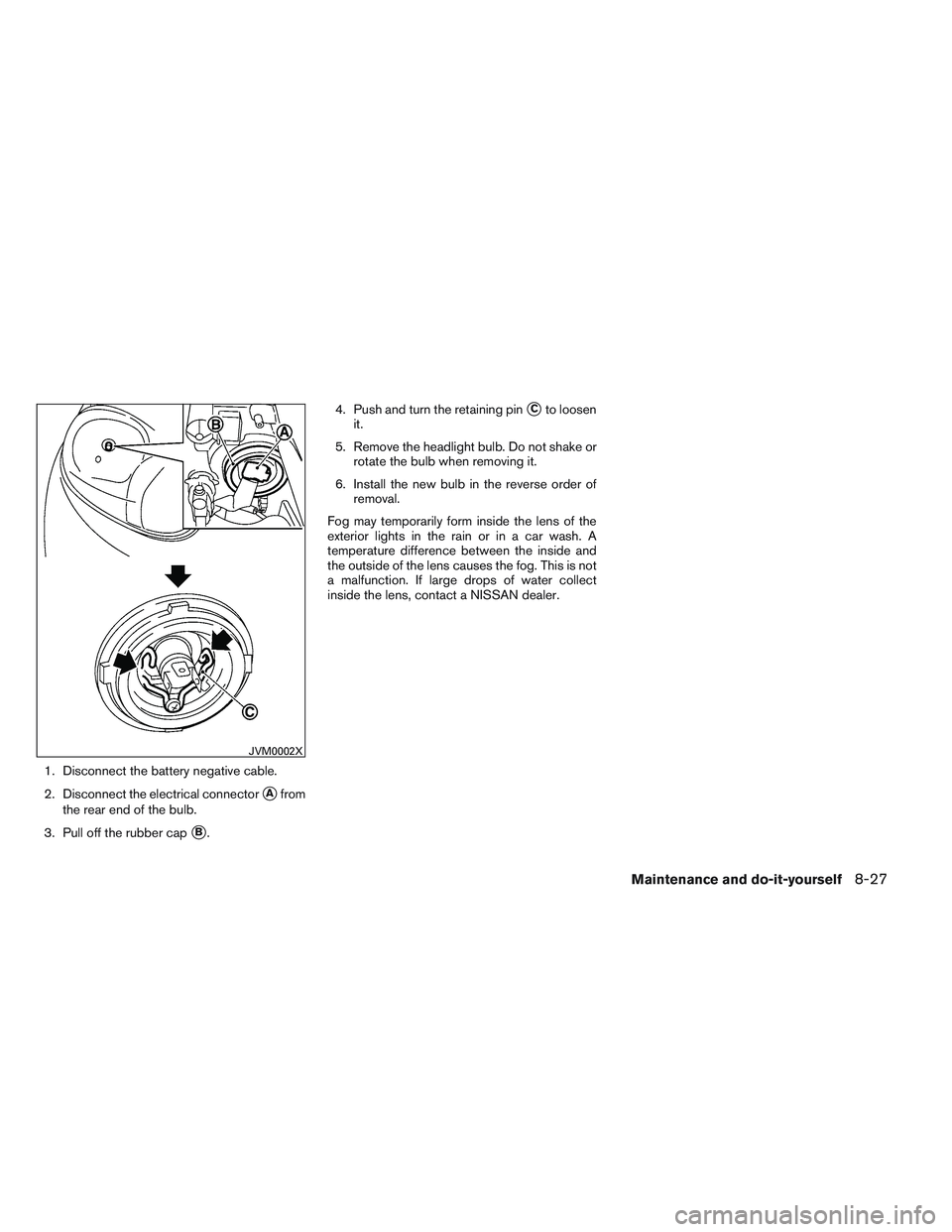 NISSAN VERSA 2014  Owners Manual 1. Disconnect the battery negative cable.
2. Disconnect the electrical connector
Afrom
the rear end of the bulb.
3. Pull off the rubber cap
B. 4. Push and turn the retaining pin
Cto loosen
it.
5. R