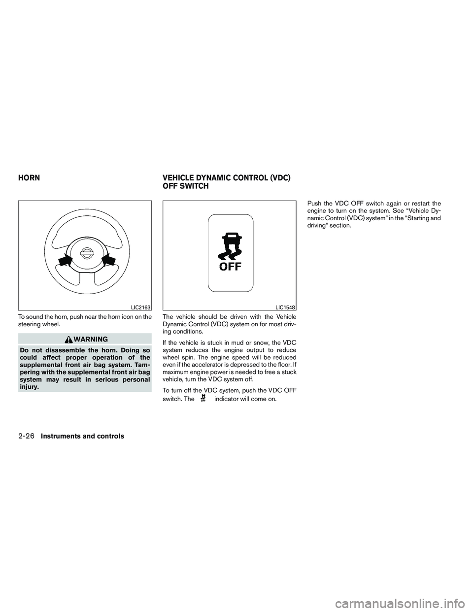 NISSAN VERSA 2014  Owners Manual To sound the horn, push near the horn icon on the
steering wheel.
WARNING
Do not disassemble the horn. Doing so
could affect proper operation of the
supplemental front air bag system. Tam-
pering with
