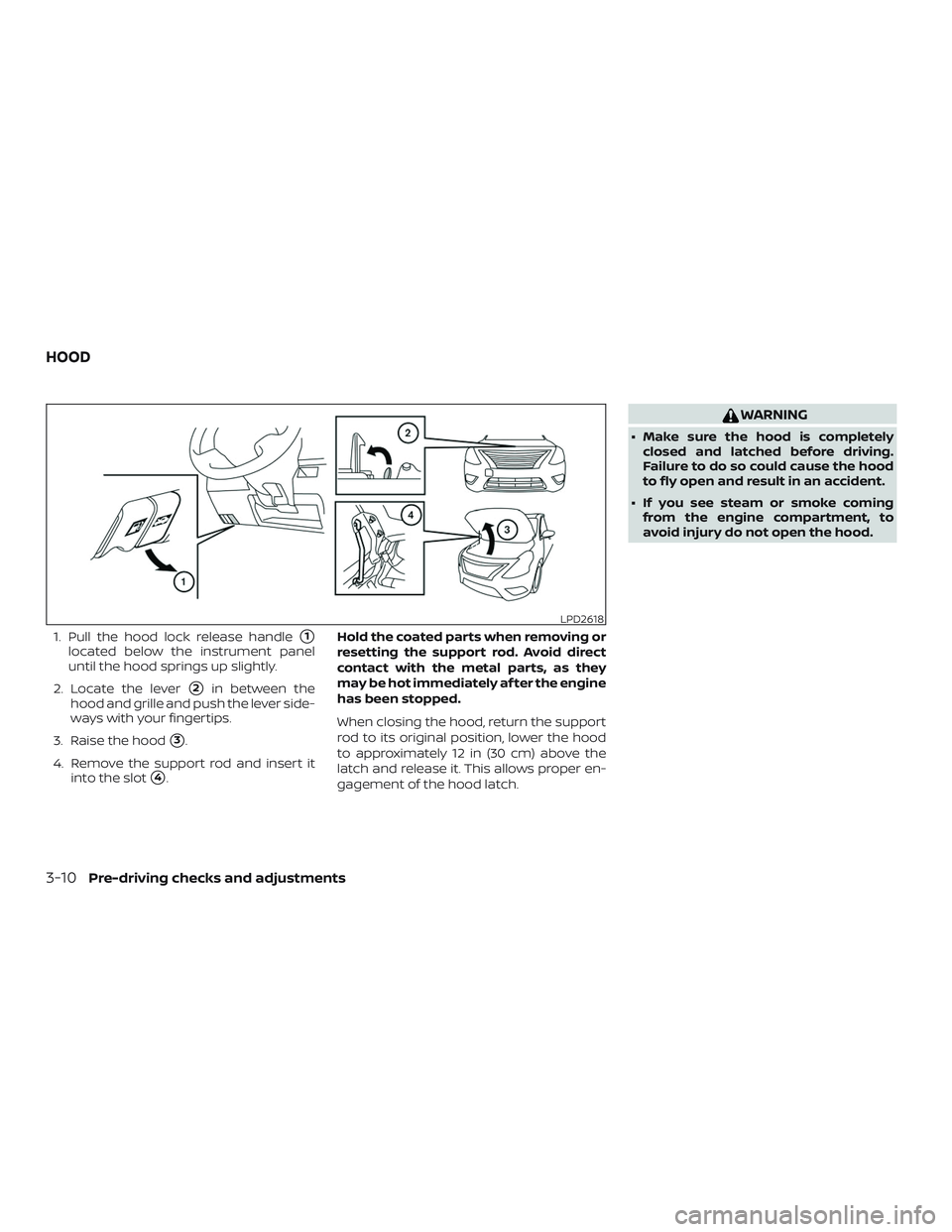 NISSAN VERSA 2018  Owners Manual 1. Pull the hood lock release handle1
located below the instrument panel
until the hood springs up slightly.
2. Locate the lever
2in between the
hood and grille and push the lever side-
ways with yo