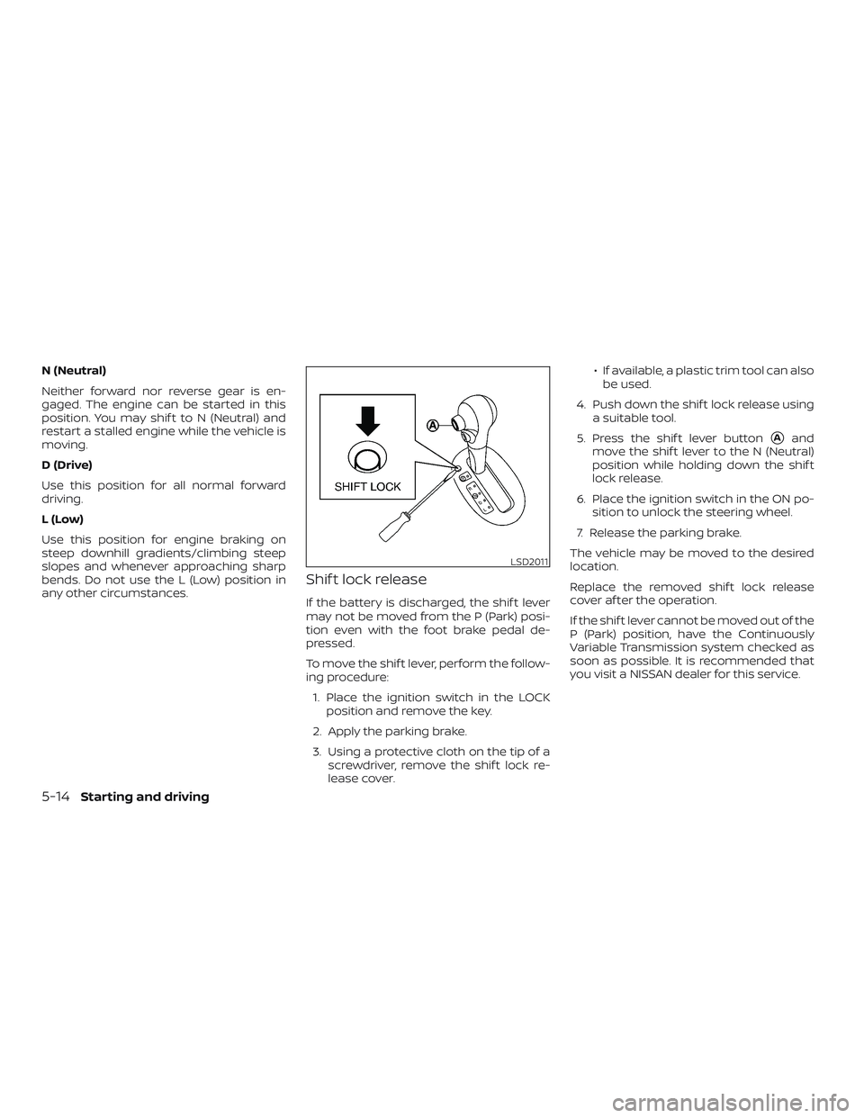 NISSAN VERSA 2018  Owners Manual N (Neutral)
Neither forward nor reverse gear is en-
gaged. The engine can be started in this
position. You may shif t to N (Neutral) and
restart a stalled engine while the vehicle is
moving.
D (Drive)