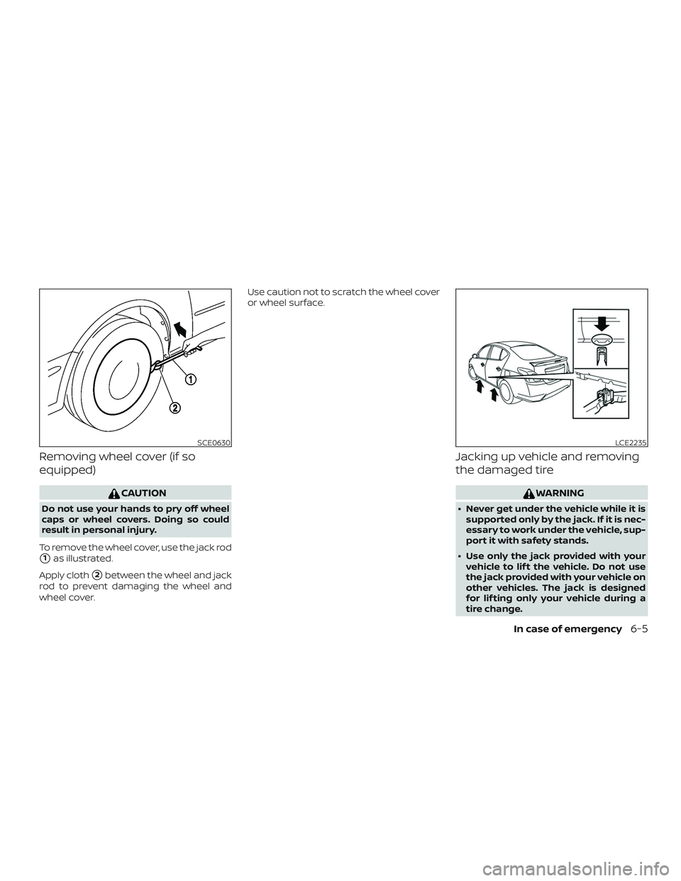NISSAN VERSA 2018  Owners Manual Removing wheel cover (if so
equipped)
CAUTION
Do not use your hands to pry off wheel
caps or wheel covers. Doing so could
result in personal injury.
To remove the wheel cover, use the jack rod
1as il
