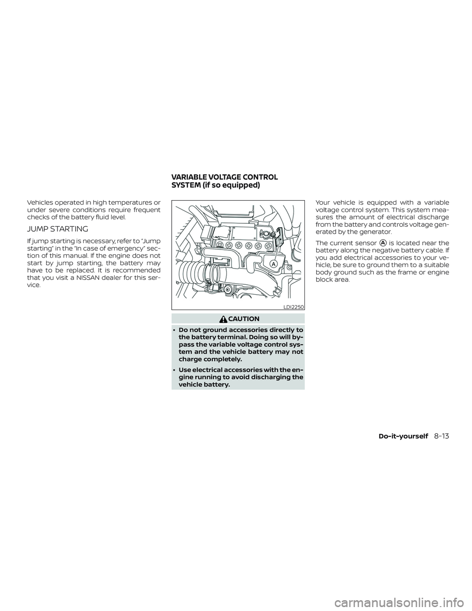 NISSAN VERSA 2018  Owners Manual Vehicles operated in high temperatures or
under severe conditions require frequent
checks of the battery fluid level.
JUMP STARTING
If jump starting is necessary, refer to “Jump
starting” in the 