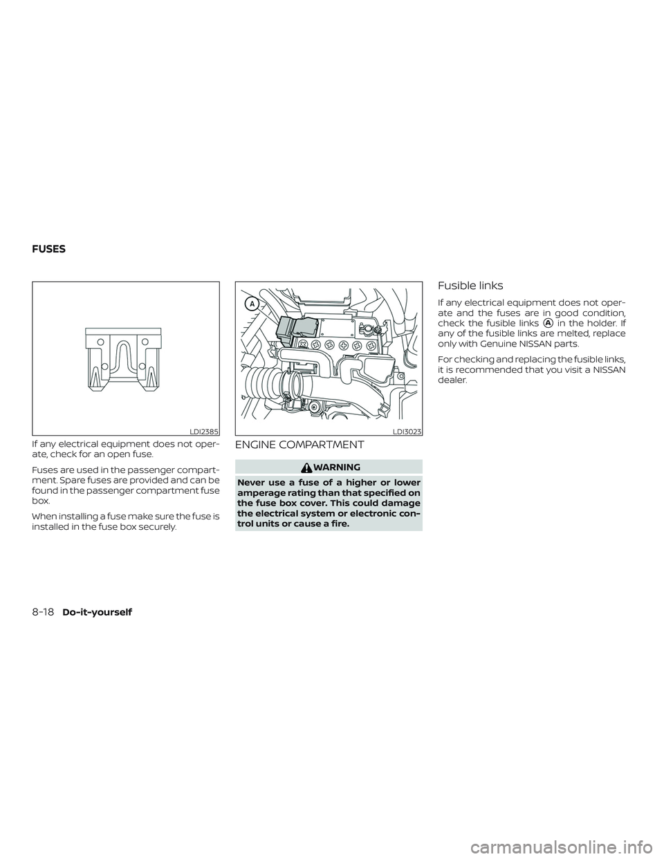 NISSAN VERSA 2018  Owners Manual If any electrical equipment does not oper-
ate, check for an open fuse.
Fuses are used in the passenger compart-
ment. Spare fuses are provided and can be
found in the passenger compartment fuse
box.

