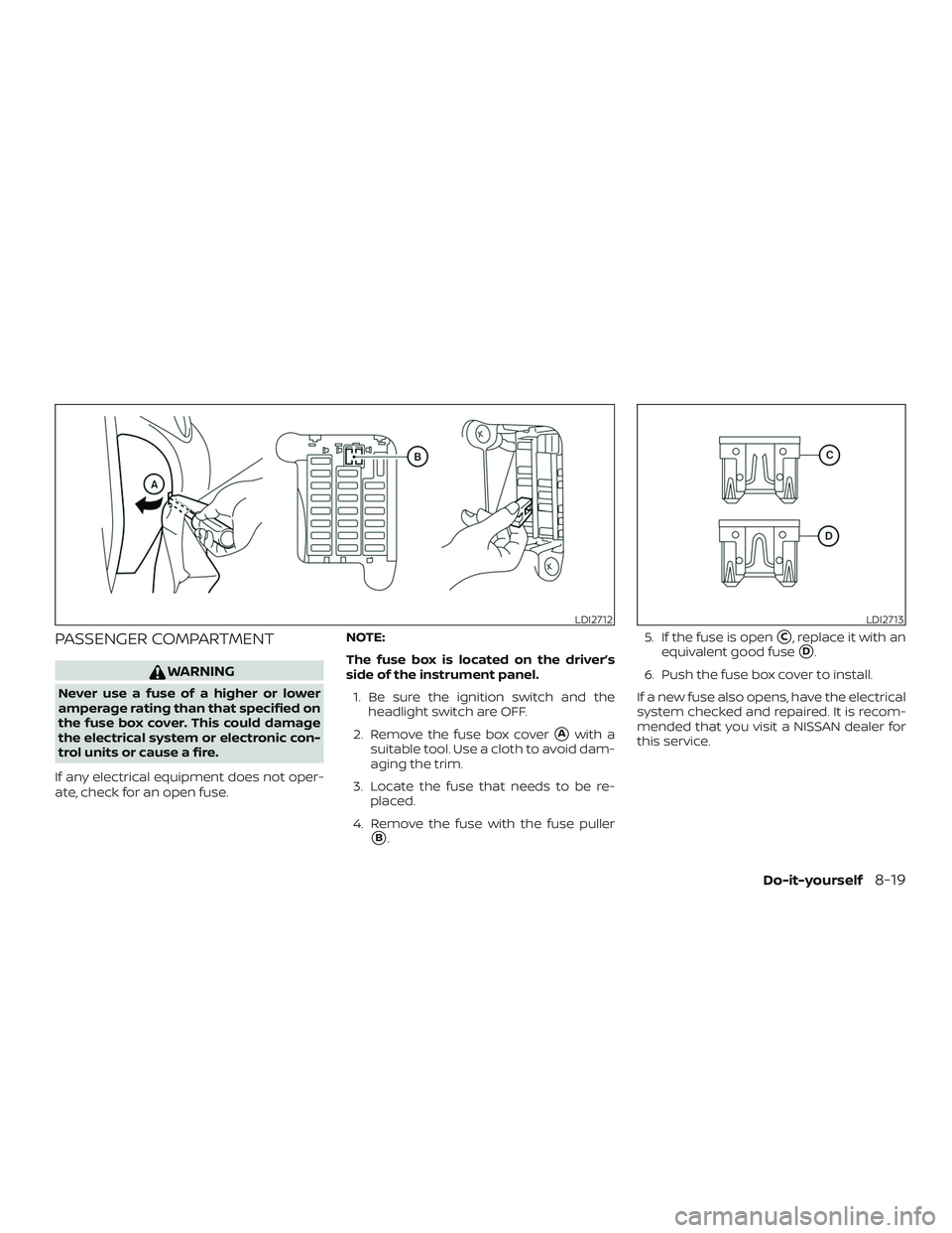 NISSAN VERSA 2018  Owners Manual PASSENGER COMPARTMENT
WARNING
Never use a fuse of a higher or lower
amperage rating than that specified on
the fuse box cover. This could damage
the electrical system or electronic con-
trol units or 