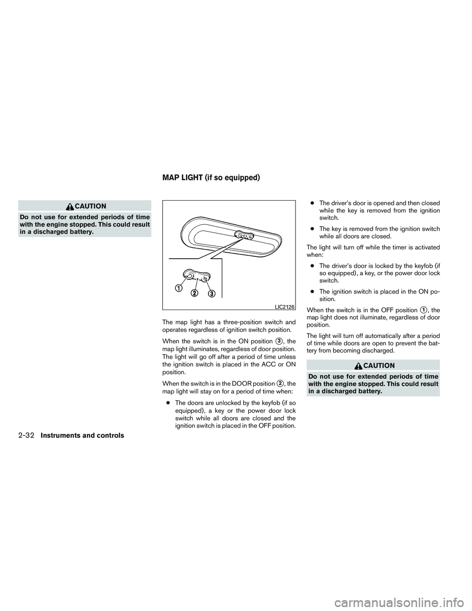 NISSAN VERSA 2013  Owners Manual CAUTION
Do not use for extended periods of time
with the engine stopped. This could result
in a discharged battery.The map light has a three-position switch and
operates regardless of ignition switch 