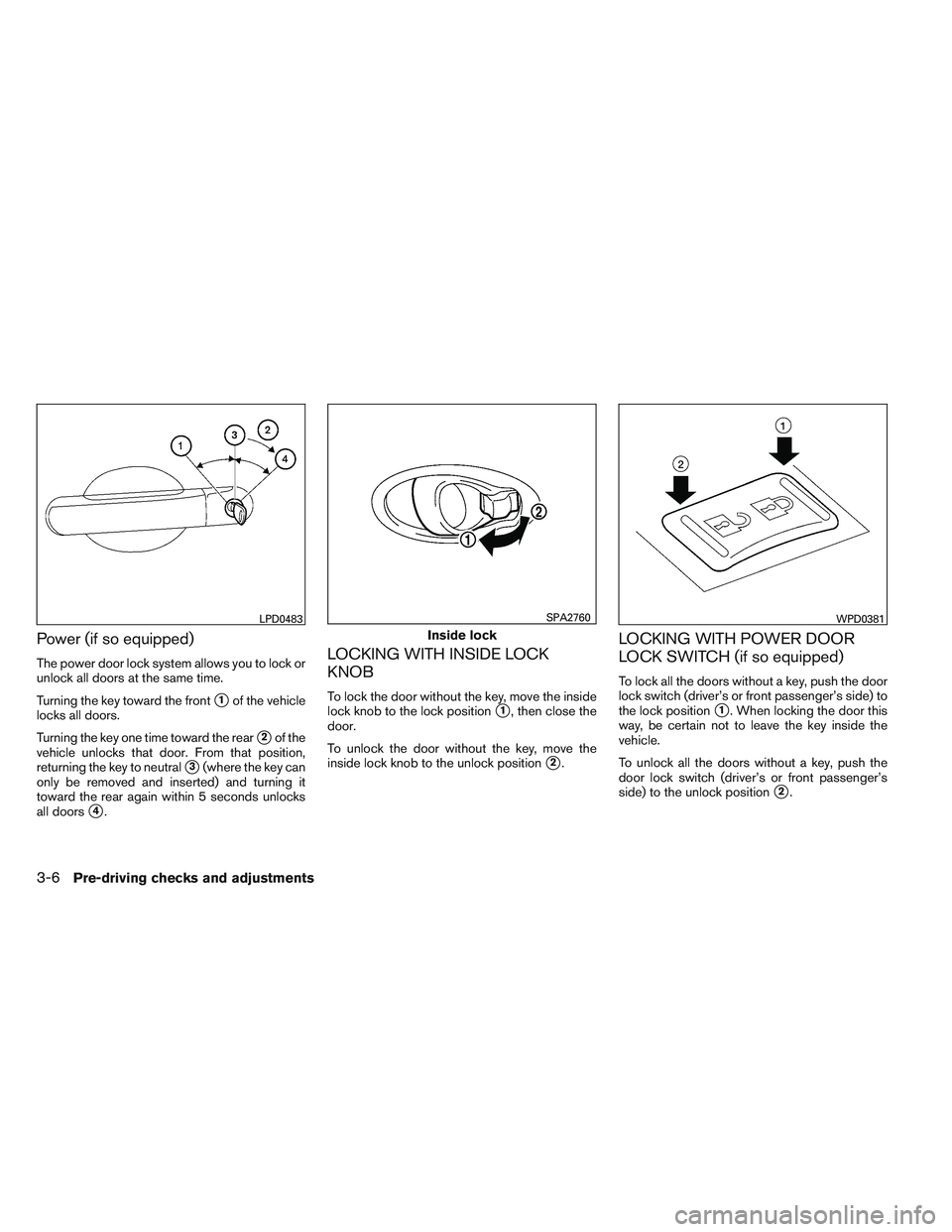 NISSAN VERSA 2013  Owners Manual Power (if so equipped)
The power door lock system allows you to lock or
unlock all doors at the same time.
Turning the key toward the front
1of the vehicle
locks all doors.
Turning the key one time t