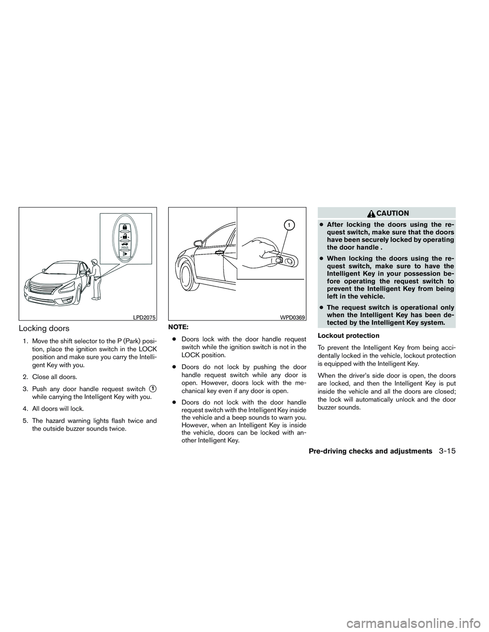 NISSAN VERSA 2013 Owners Manual Locking doors
1. Move the shift selector to the P (Park) posi-tion, place the ignition switch in the LOCK
position and make sure you carry the Intelli-
gent Key with you.
2. Close all doors.
3. Push a NISSAN VERSA 2013 Owners Manual Locking doors
1. Move the shift selector to the P (Park) posi-tion, place the ignition switch in the LOCK
position and make sure you carry the Intelli-
gent Key with you.
2. Close all doors.
3. Push a