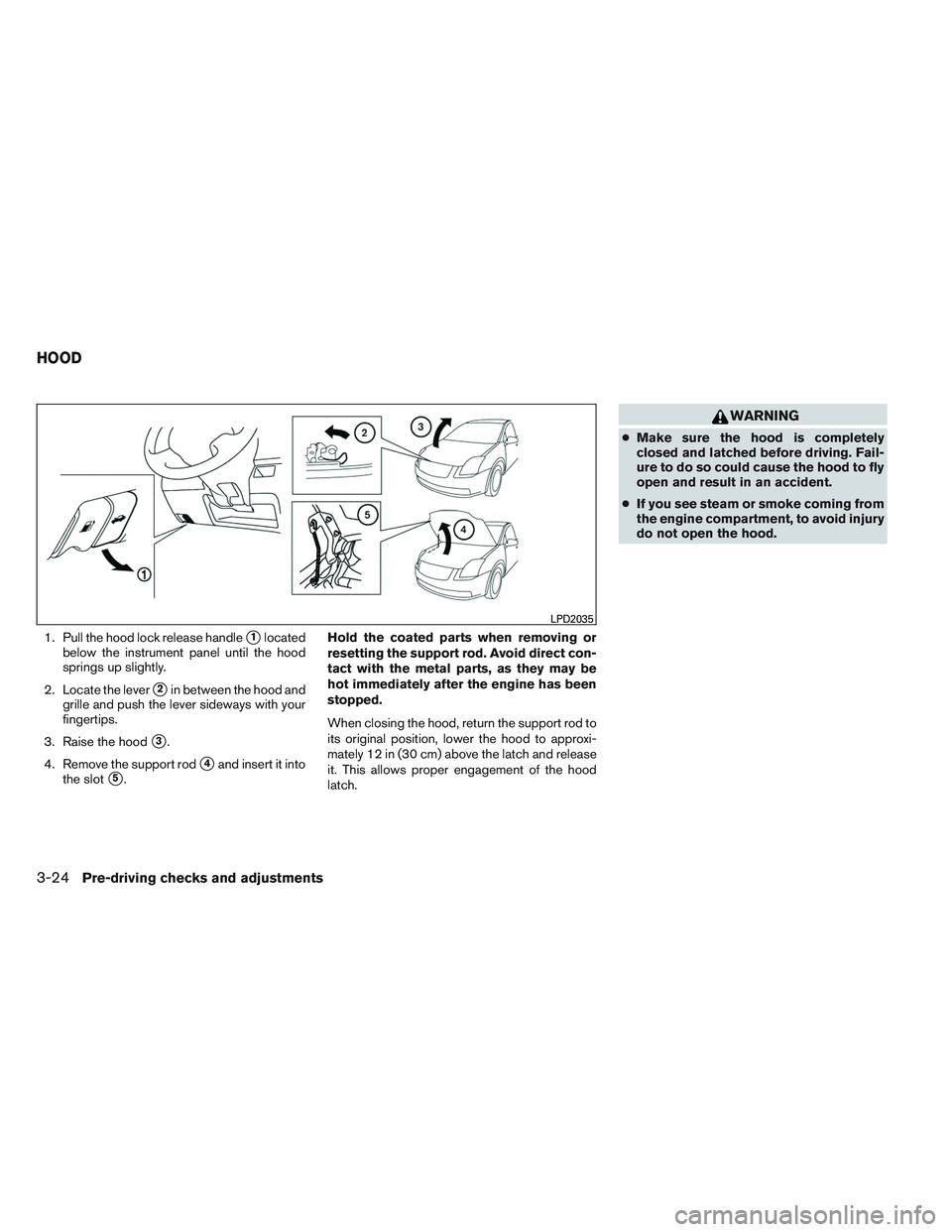 NISSAN VERSA 2013  Owners Manual 1. Pull the hood lock release handle1located
below the instrument panel until the hood
springs up slightly.
2. Locate the lever
2in between the hood and
grille and push the lever sideways with your
